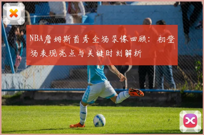 NBA詹姆斯首秀全场录像回顾：初登场表现亮点与关键时刻解析