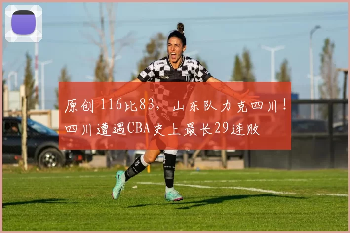 原创 116比83，山东队力克四川！四川遭遇CBA史上最长29连败