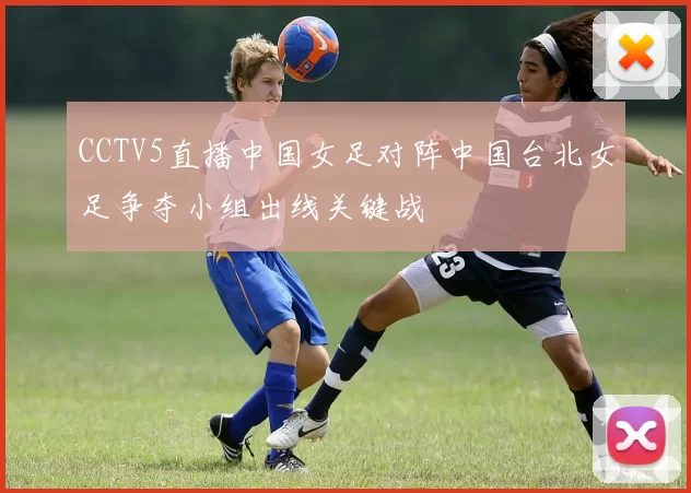 CCTV5直播中国女足对阵中国台北女足争夺小组出线关键战