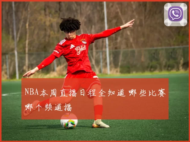 NBA本周直播日程全知道 哪些比赛哪个频道播