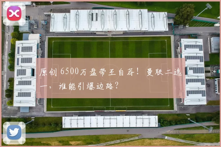 原创 6500万盘带王自荐！曼联二选一，谁能引爆边路？