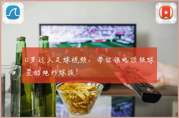 c罗过人足球视频,带你领略顶级球星的绝妙球技!