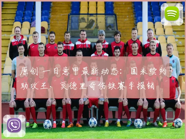 原创 一日意甲最新动态：国米续约助攻王，莫德里奇伤缺赛季报销