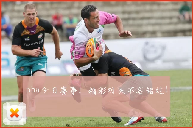 nba今日赛事：精彩对决不容错过！