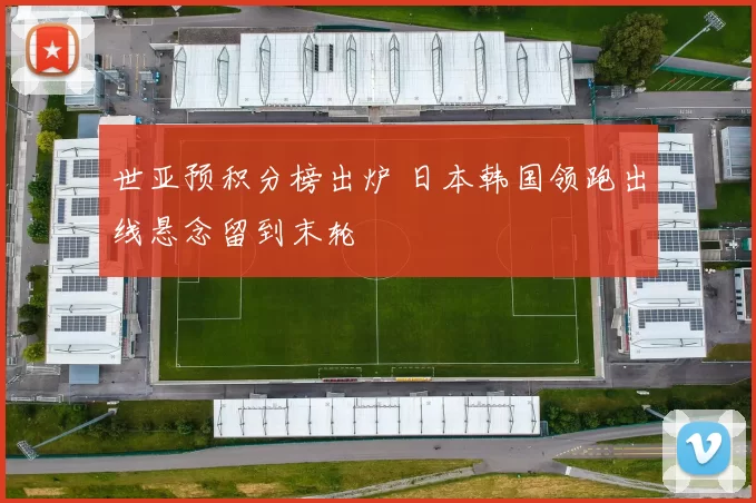世亚预积分榜出炉 日本韩国领跑出线悬念留到末轮