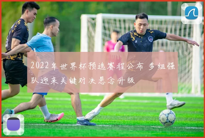 2022年世界杯预选赛程公布 多组强队迎来关键对决悬念升级