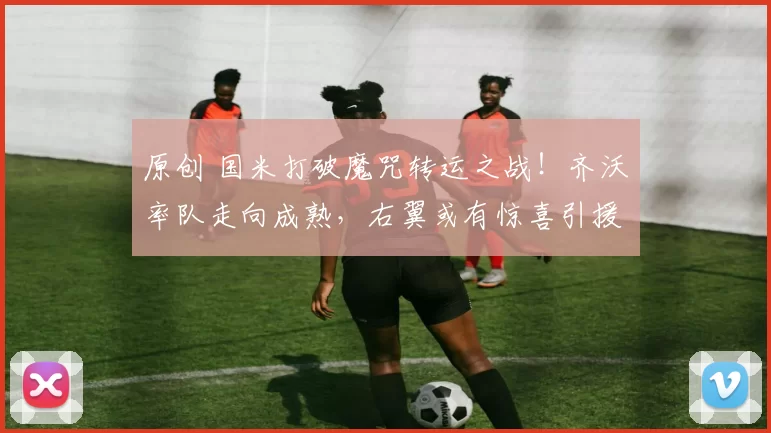 原创 国米打破魔咒转运之战!齐沃率队走向成熟,右翼或有惊喜引援!