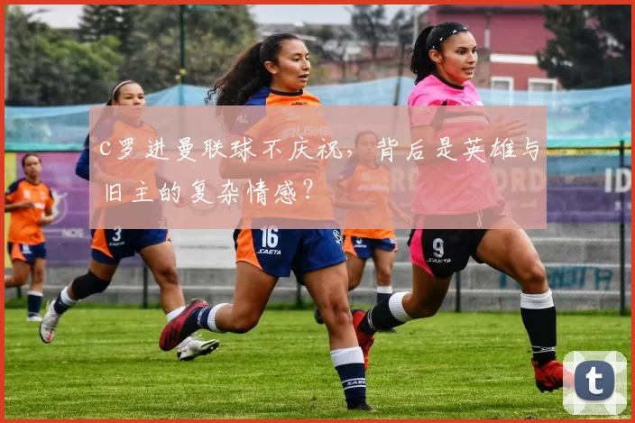 c罗进曼联球不庆祝,背后是英雄与旧主的复杂情感?