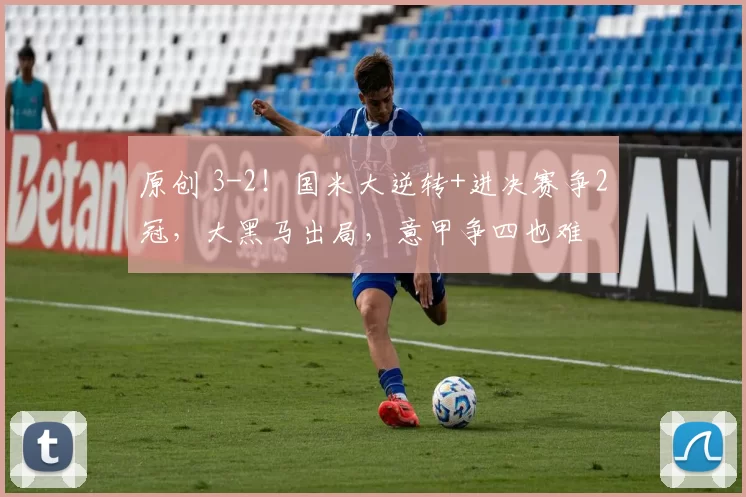 原创 3-2！国米大逆转+进决赛争2冠，大黑马出局，意甲争四也难