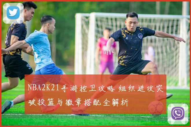 NBA2K21手游控卫攻略 组织进攻突破投篮与徽章搭配全解析