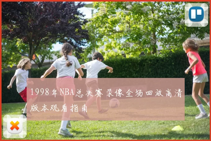1998年NBA总决赛录像全场回放高清版本观看指南