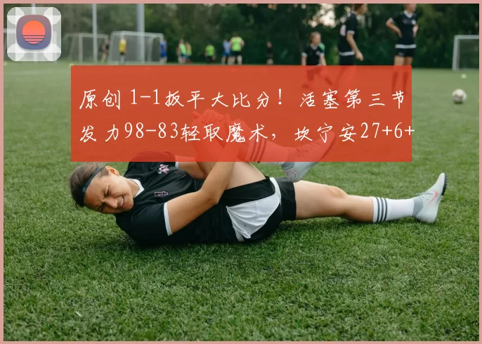 原创 1-1扳平大比分！活塞第三节发力98-83轻取魔术，坎宁安27+6+11