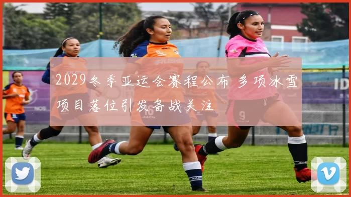 2029冬季亚运会赛程公布 多项冰雪项目落位引发备战关注