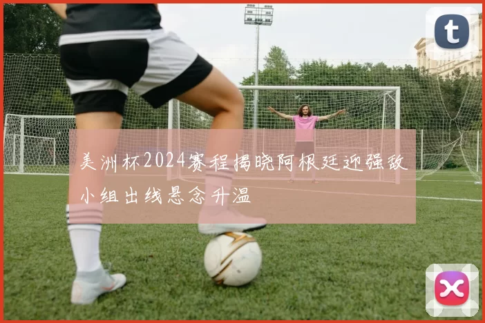 美洲杯2024赛程揭晓阿根廷迎强敌小组出线悬念升温