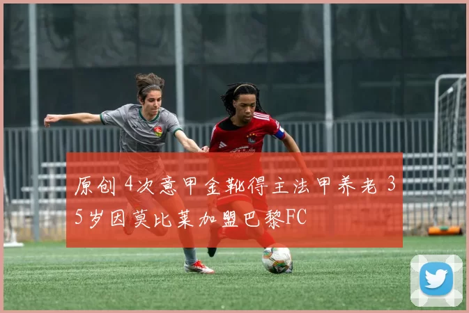 原创 4次意甲金靴得主法甲养老 35岁因莫比莱加盟巴黎FC