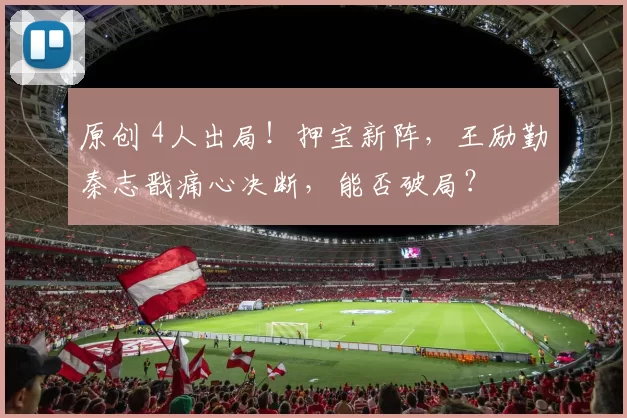 原创 4人出局！押宝新阵，王励勤秦志戬痛心决断，能否破局？