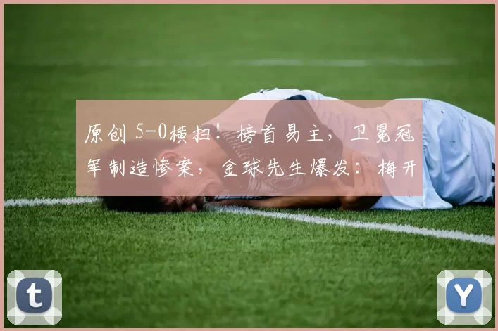 原创 5-0横扫！榜首易主，卫冕冠军制造惨案，金球先生爆发：梅开二度