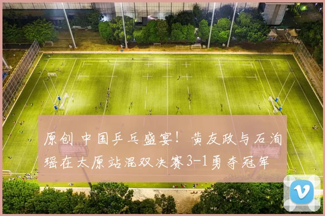 原创 中国乒乓盛宴!黄友政与石洵瑶在太原站混双决赛3-1勇夺冠军