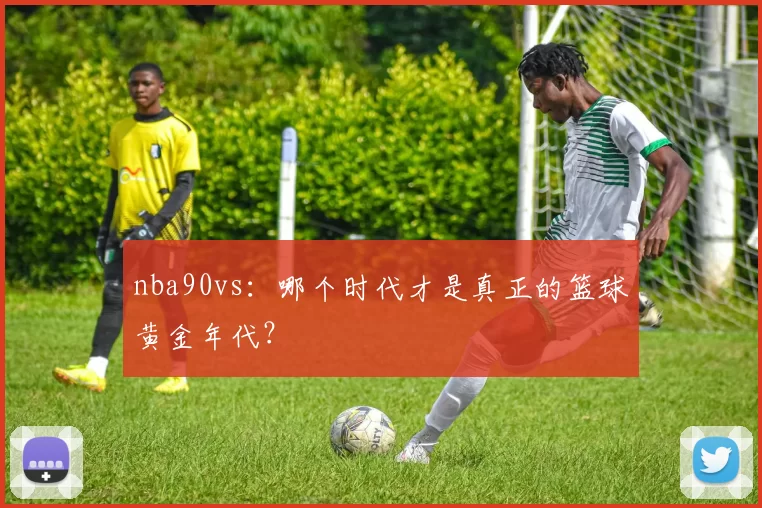 nba90vs：哪个时代才是真正的篮球黄金年代？