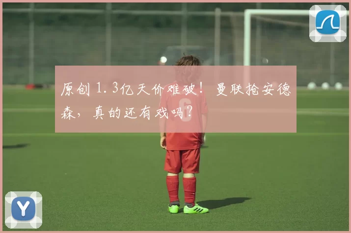 原创 1.3亿天价难破！曼联抢安德森，真的还有戏吗？