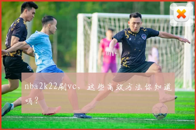 nba2k22刷vc,这些高效方法你知道吗?