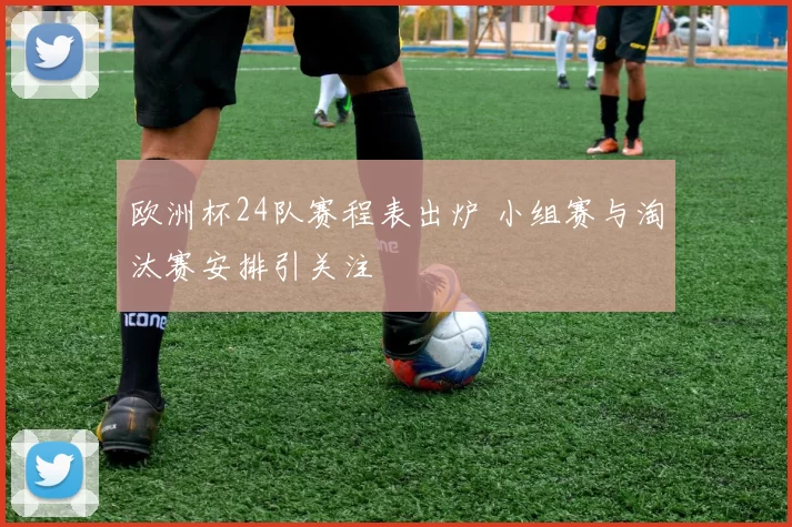 欧洲杯24队赛程表出炉 小组赛与淘汰赛安排引关注