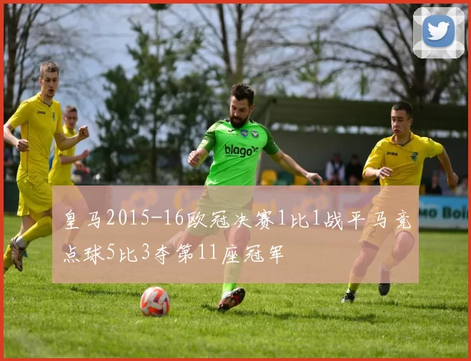 皇马2015-16欧冠决赛1比1战平马竞点球5比3夺第11座冠军