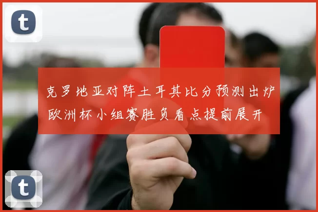 克罗地亚对阵土耳其比分预测出炉 欧洲杯小组赛胜负看点提前展开
