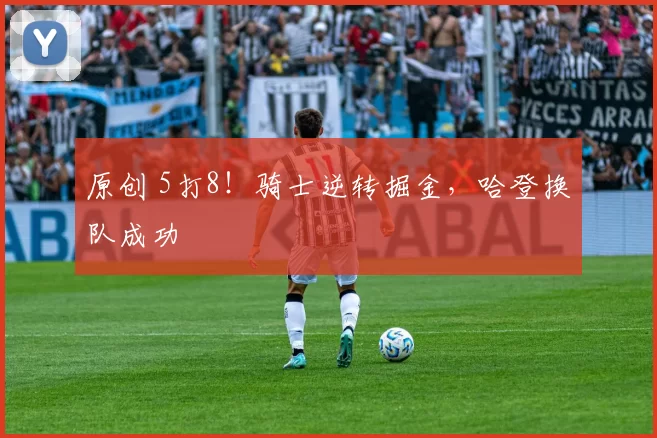 原创 5打8！骑士逆转掘金，哈登换队成功