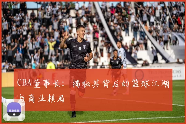 CBA董事长：揭秘其背后的篮球江湖与商业棋局