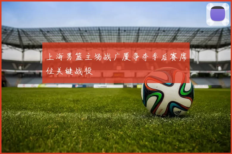 上海男篮主场战广厦争夺季后赛席位关键战役