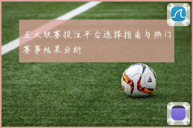 五大联赛投注平台选择指南与热门赛事结果分析