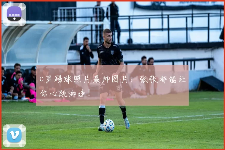 c罗踢球照片最帅图片，张张都能让你心跳加速！