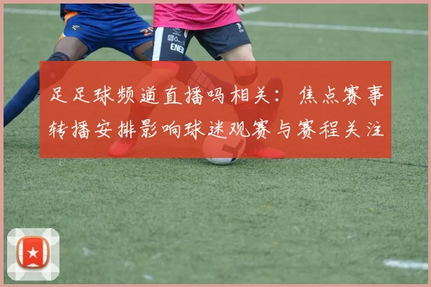 足足球频道直播吗相关：焦点赛事转播安排影响球迷观赛与赛程关注