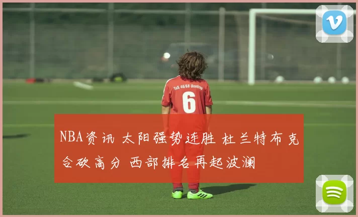 NBA资讯 太阳强势连胜 杜兰特布克合砍高分 西部排名再起波澜