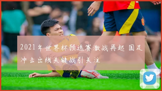 2021年世界杯预选赛激战再起 国足冲击出线关键战引关注