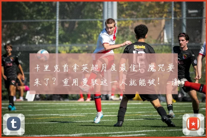 卡里克首拿英超月度最佳!魔咒要来了?重用曼联这一人就能破!_谢什科_比赛_阿森纳