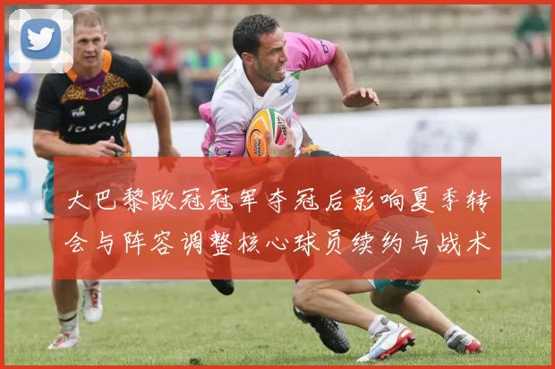 大巴黎欧冠冠军夺冠后影响夏季转会与阵容调整核心球员续约与战术重塑看点