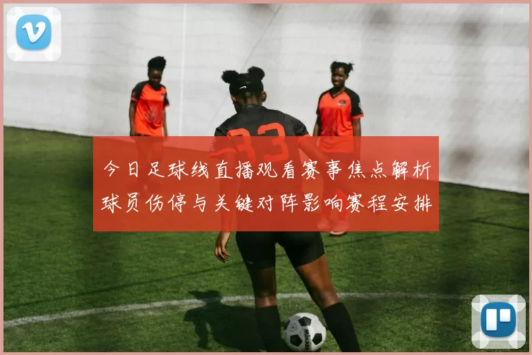 今日足球线直播观看赛事焦点解析球员伤停与关键对阵影响赛程安排