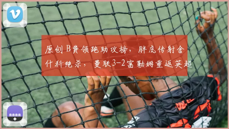 原创 B费领跑助攻榜,胖虎传射舍什科绝杀,曼联3-2富勒姆重返英超前4