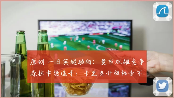 原创 一日英超动向：曼市双雄竞争森林中场选手，卡里克升级机会不小