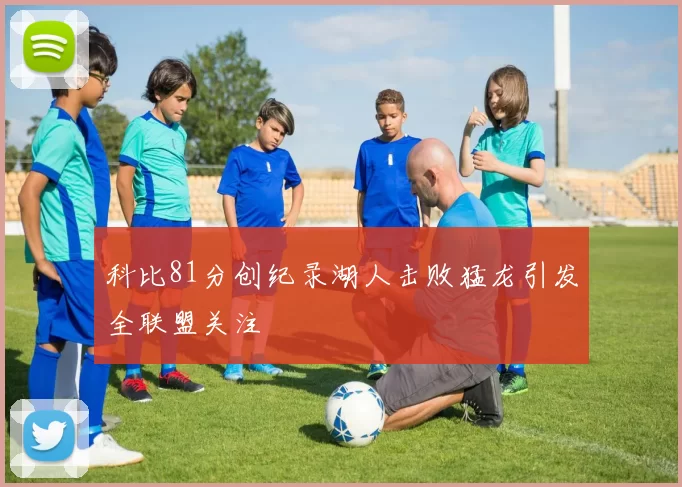 科比81分创纪录湖人击败猛龙引发全联盟关注