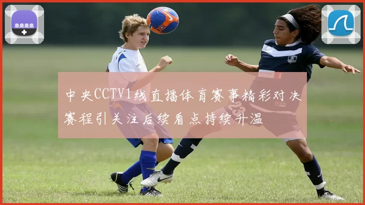 中央CCTV1线直播体育赛事精彩对决赛程引关注后续看点持续升温
