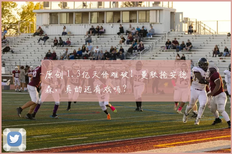 原创 1.3亿天价难破！曼联抢安德森，真的还有戏吗？
