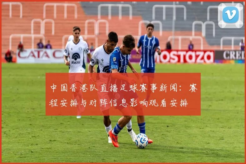 中国香港队直播足球赛事新闻：赛程安排与对阵信息影响观看安排