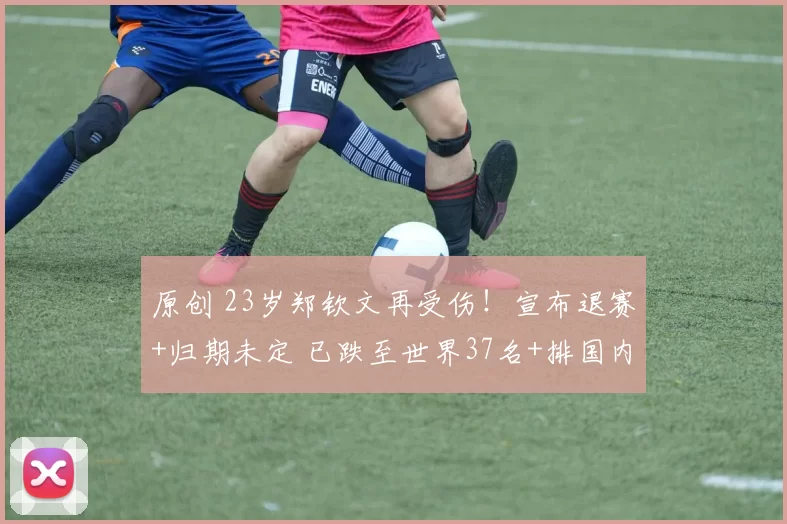 原创 23岁郑钦文再受伤！宣布退赛+归期未定 已跌至世界37名+排国内第2