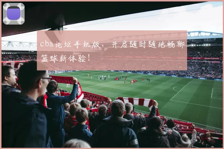 cba论坛手机版，开启随时随地畅聊篮球新体验！