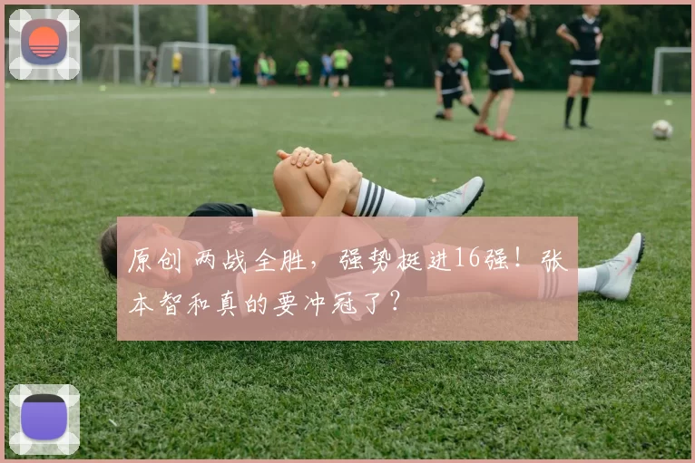 原创 两战全胜，强势挺进16强！张本智和真的要冲冠了？