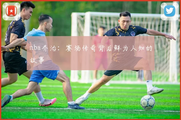 nba乔治：赛场传奇背后鲜为人知的故事