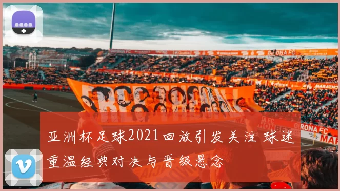 亚洲杯足球2021回放引发关注 球迷重温经典对决与晋级悬念
